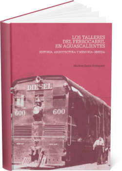 LOS TALLERES DEL FERROCARRIL EN AGUASCALIENTES: historia, arquitectura y memoria obrera